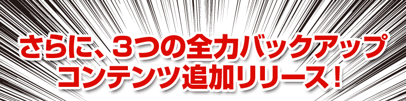 さらに、３つの全力バックアップコンテンツ追加リリース！