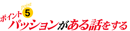 ポイント5:パッションがある話をする