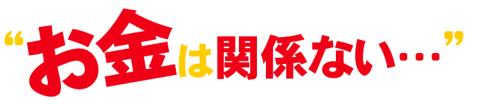 “お金は関係ない…”