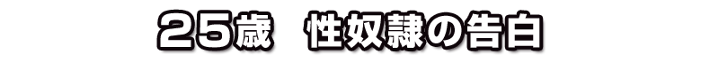 25歳 性奴隷の告白