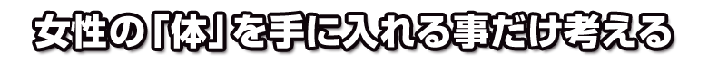 女性の「体」を手に入れる事だけ考える