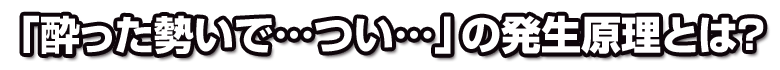 「酔った勢いで…つい…」の発生原理とは？