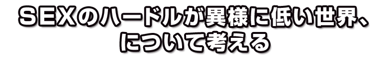 SEXのハードルが異様に低い世界、について考える